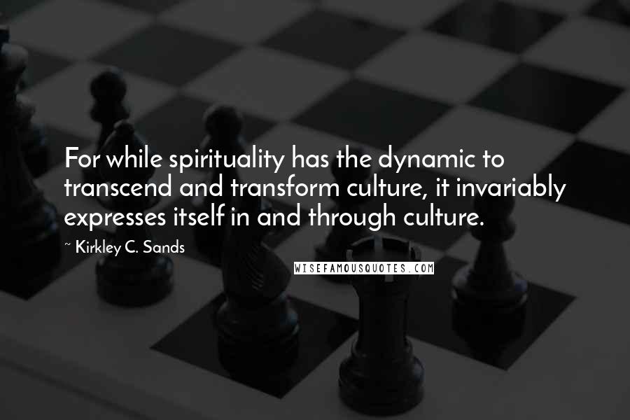 Kirkley C. Sands Quotes: For while spirituality has the dynamic to transcend and transform culture, it invariably expresses itself in and through culture.