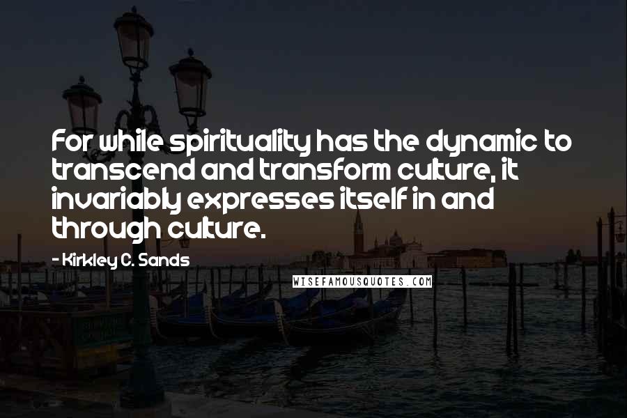 Kirkley C. Sands Quotes: For while spirituality has the dynamic to transcend and transform culture, it invariably expresses itself in and through culture.