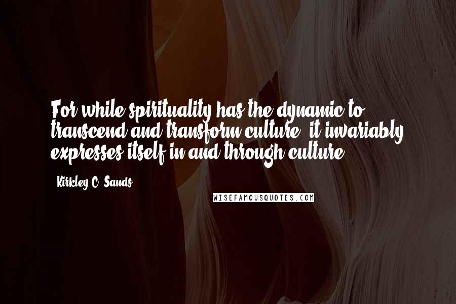 Kirkley C. Sands Quotes: For while spirituality has the dynamic to transcend and transform culture, it invariably expresses itself in and through culture.