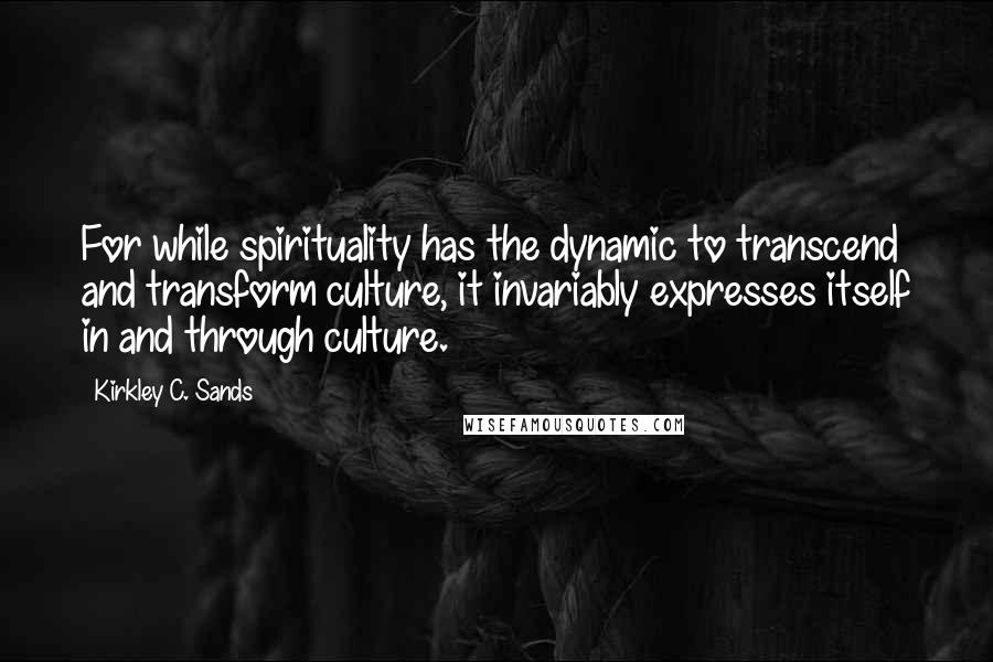 Kirkley C. Sands Quotes: For while spirituality has the dynamic to transcend and transform culture, it invariably expresses itself in and through culture.