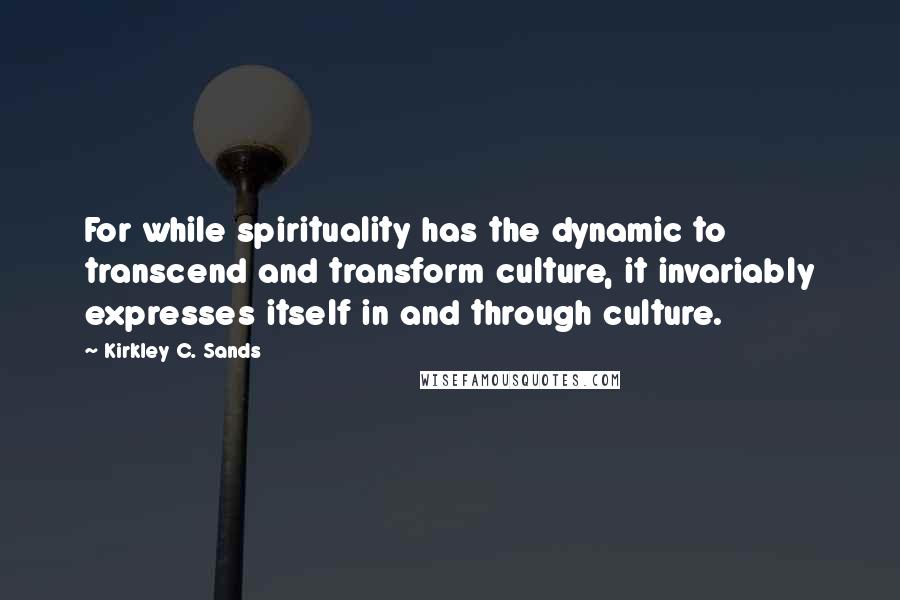 Kirkley C. Sands Quotes: For while spirituality has the dynamic to transcend and transform culture, it invariably expresses itself in and through culture.