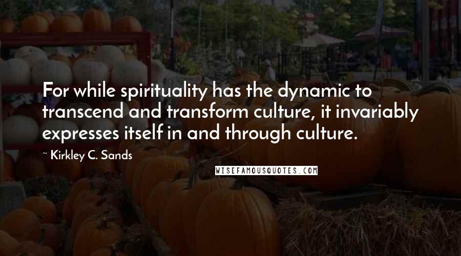 Kirkley C. Sands Quotes: For while spirituality has the dynamic to transcend and transform culture, it invariably expresses itself in and through culture.