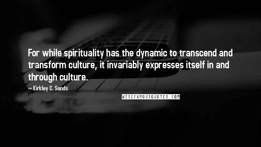 Kirkley C. Sands Quotes: For while spirituality has the dynamic to transcend and transform culture, it invariably expresses itself in and through culture.