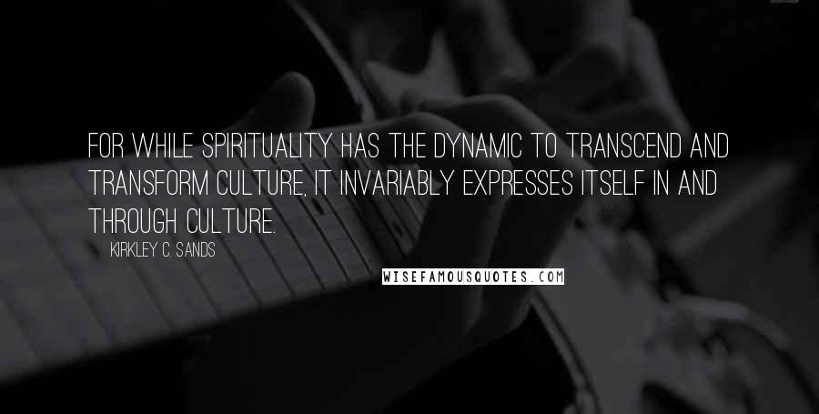 Kirkley C. Sands Quotes: For while spirituality has the dynamic to transcend and transform culture, it invariably expresses itself in and through culture.
