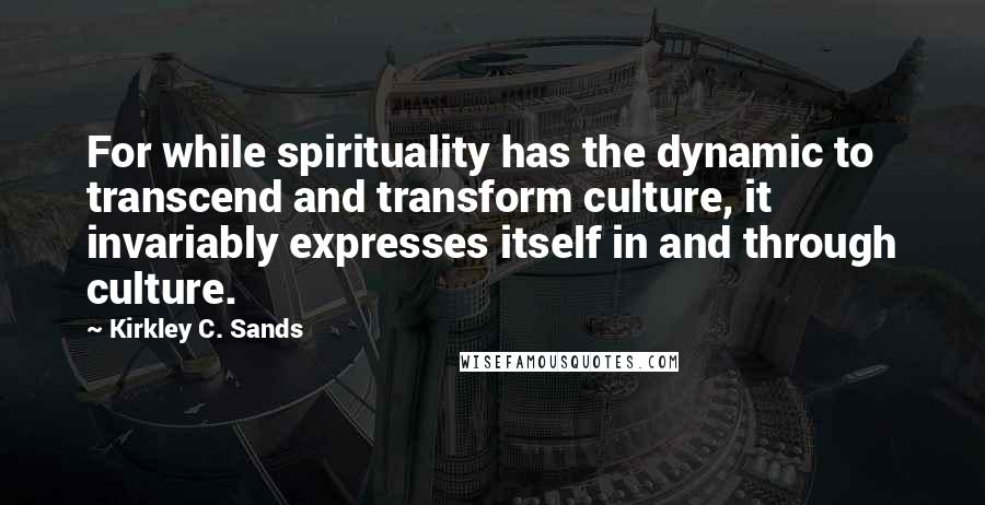 Kirkley C. Sands Quotes: For while spirituality has the dynamic to transcend and transform culture, it invariably expresses itself in and through culture.