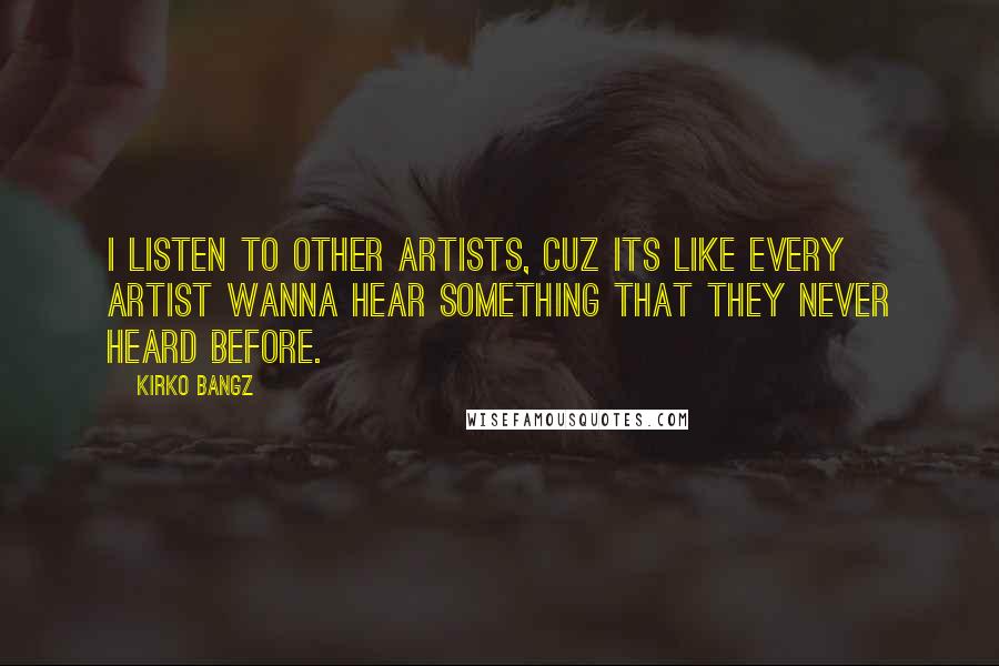Kirko Bangz Quotes: I listen to other artists, cuz its like every artist wanna hear something that they never heard before.