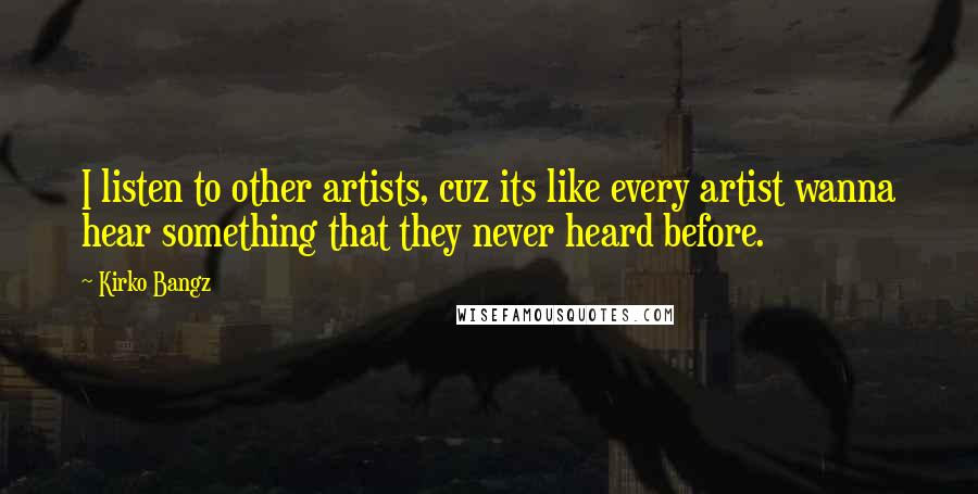 Kirko Bangz Quotes: I listen to other artists, cuz its like every artist wanna hear something that they never heard before.