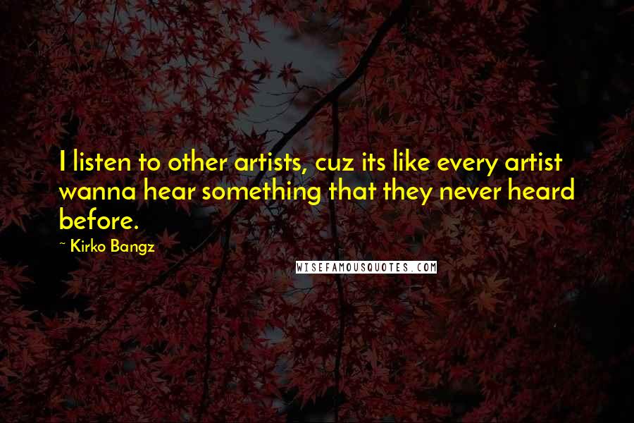 Kirko Bangz Quotes: I listen to other artists, cuz its like every artist wanna hear something that they never heard before.