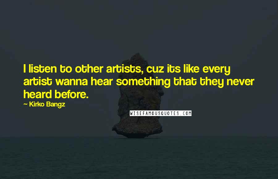 Kirko Bangz Quotes: I listen to other artists, cuz its like every artist wanna hear something that they never heard before.