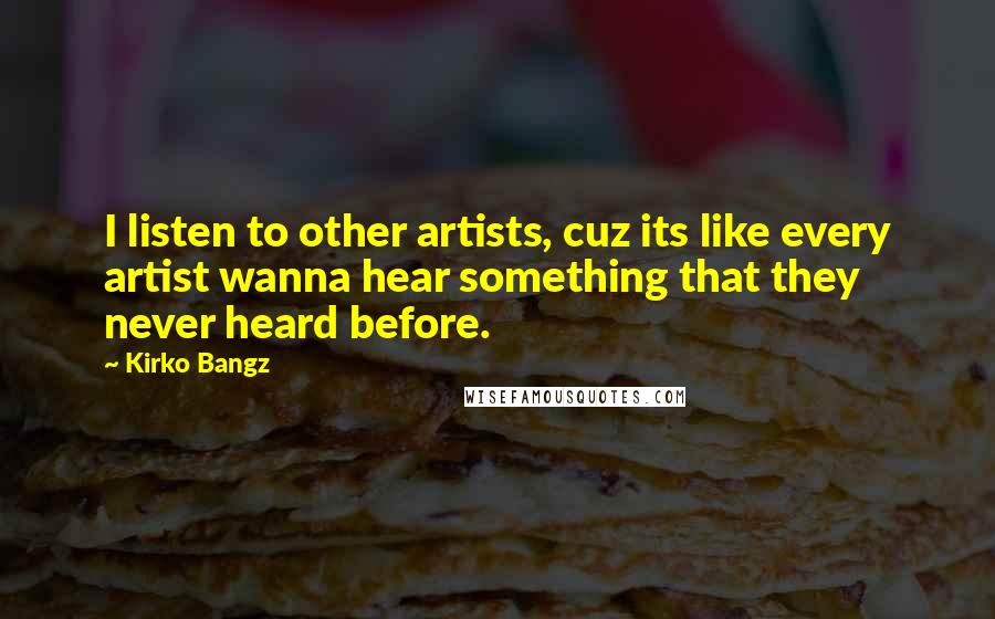 Kirko Bangz Quotes: I listen to other artists, cuz its like every artist wanna hear something that they never heard before.