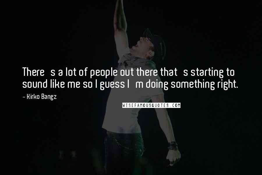 Kirko Bangz Quotes: There's a lot of people out there that's starting to sound like me so I guess I'm doing something right.