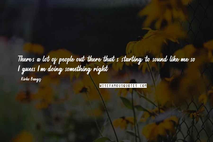 Kirko Bangz Quotes: There's a lot of people out there that's starting to sound like me so I guess I'm doing something right.