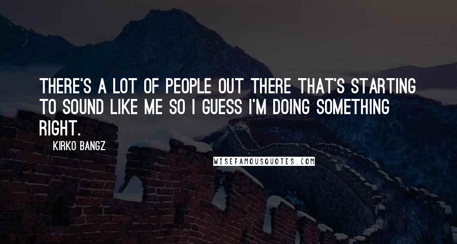 Kirko Bangz Quotes: There's a lot of people out there that's starting to sound like me so I guess I'm doing something right.