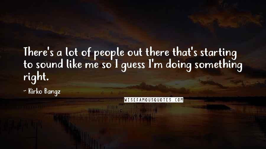 Kirko Bangz Quotes: There's a lot of people out there that's starting to sound like me so I guess I'm doing something right.