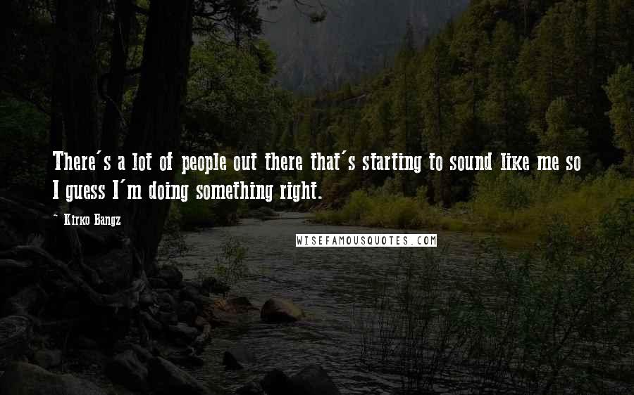 Kirko Bangz Quotes: There's a lot of people out there that's starting to sound like me so I guess I'm doing something right.