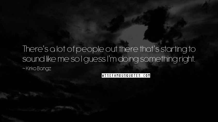 Kirko Bangz Quotes: There's a lot of people out there that's starting to sound like me so I guess I'm doing something right.