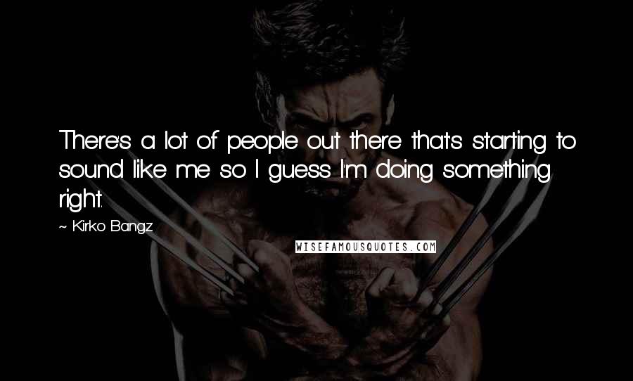 Kirko Bangz Quotes: There's a lot of people out there that's starting to sound like me so I guess I'm doing something right.