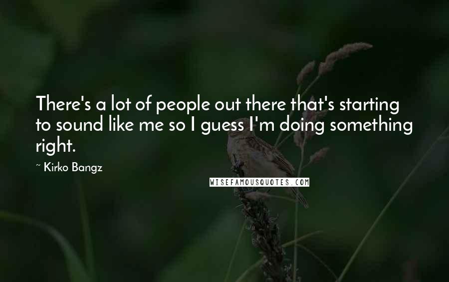 Kirko Bangz Quotes: There's a lot of people out there that's starting to sound like me so I guess I'm doing something right.