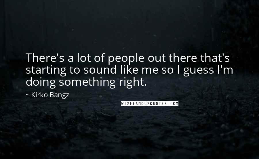 Kirko Bangz Quotes: There's a lot of people out there that's starting to sound like me so I guess I'm doing something right.
