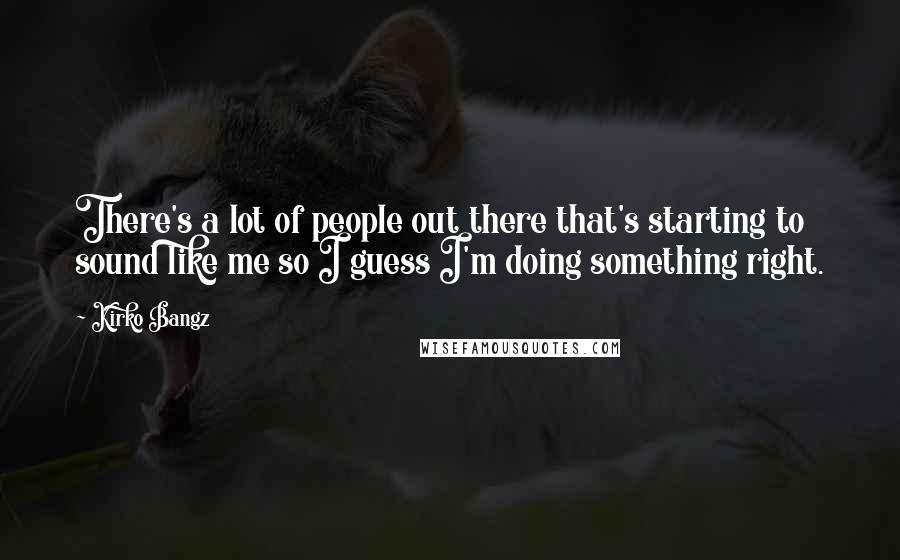 Kirko Bangz Quotes: There's a lot of people out there that's starting to sound like me so I guess I'm doing something right.