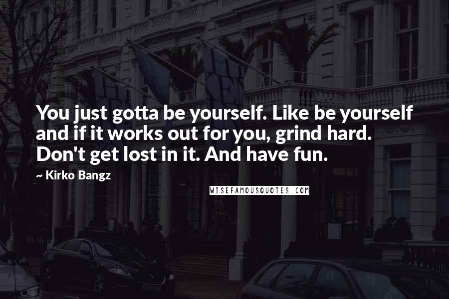 Kirko Bangz Quotes: You just gotta be yourself. Like be yourself and if it works out for you, grind hard. Don't get lost in it. And have fun.