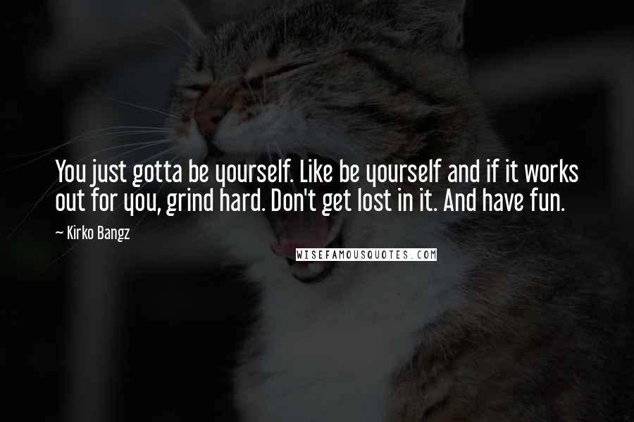 Kirko Bangz Quotes: You just gotta be yourself. Like be yourself and if it works out for you, grind hard. Don't get lost in it. And have fun.