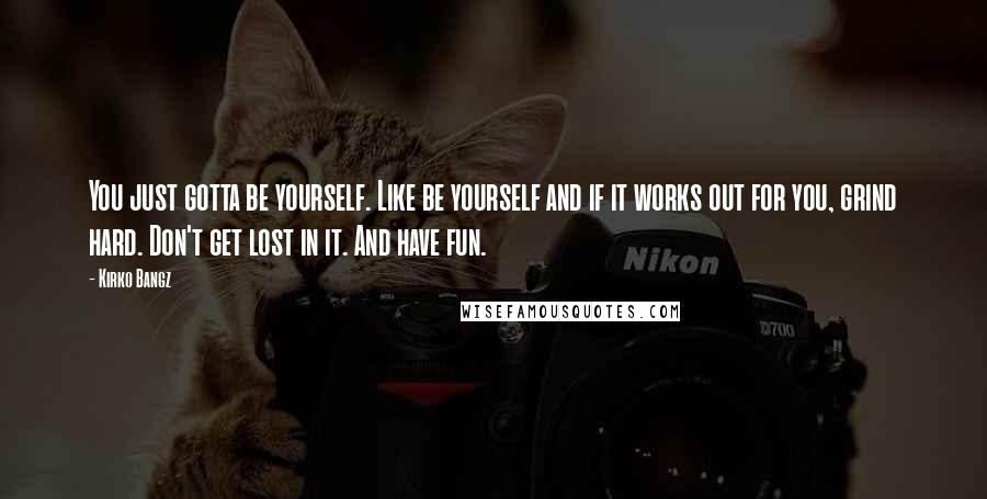 Kirko Bangz Quotes: You just gotta be yourself. Like be yourself and if it works out for you, grind hard. Don't get lost in it. And have fun.