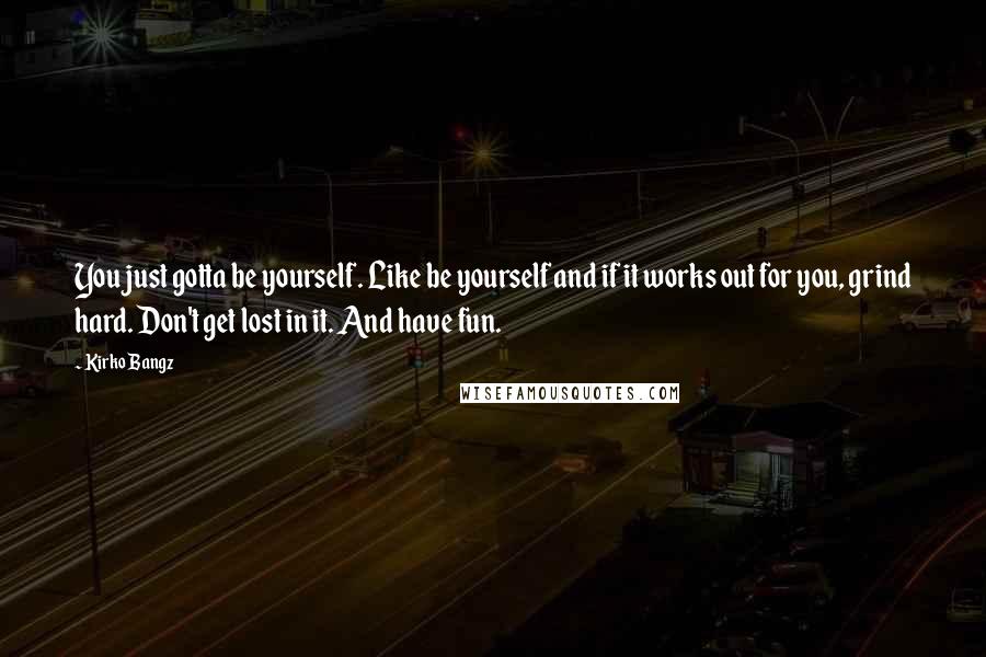 Kirko Bangz Quotes: You just gotta be yourself. Like be yourself and if it works out for you, grind hard. Don't get lost in it. And have fun.