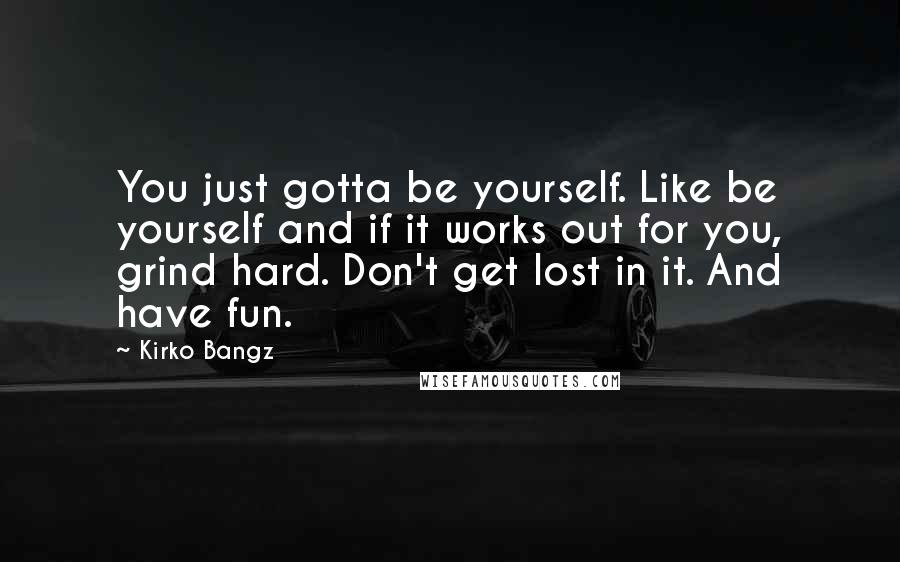 Kirko Bangz Quotes: You just gotta be yourself. Like be yourself and if it works out for you, grind hard. Don't get lost in it. And have fun.