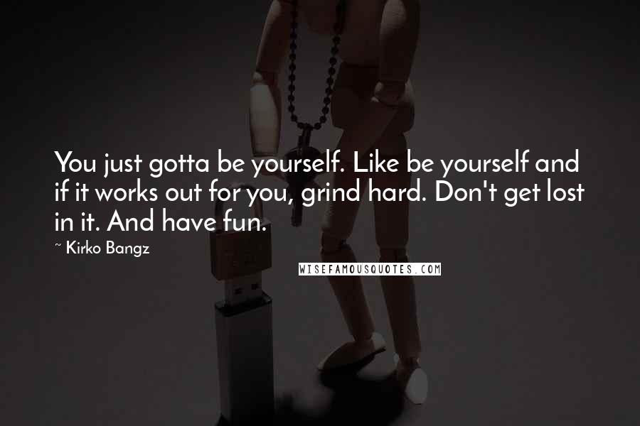 Kirko Bangz Quotes: You just gotta be yourself. Like be yourself and if it works out for you, grind hard. Don't get lost in it. And have fun.