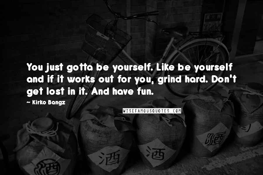 Kirko Bangz Quotes: You just gotta be yourself. Like be yourself and if it works out for you, grind hard. Don't get lost in it. And have fun.