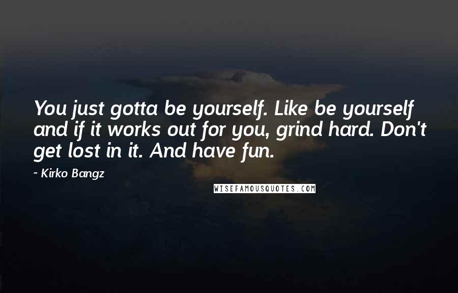 Kirko Bangz Quotes: You just gotta be yourself. Like be yourself and if it works out for you, grind hard. Don't get lost in it. And have fun.