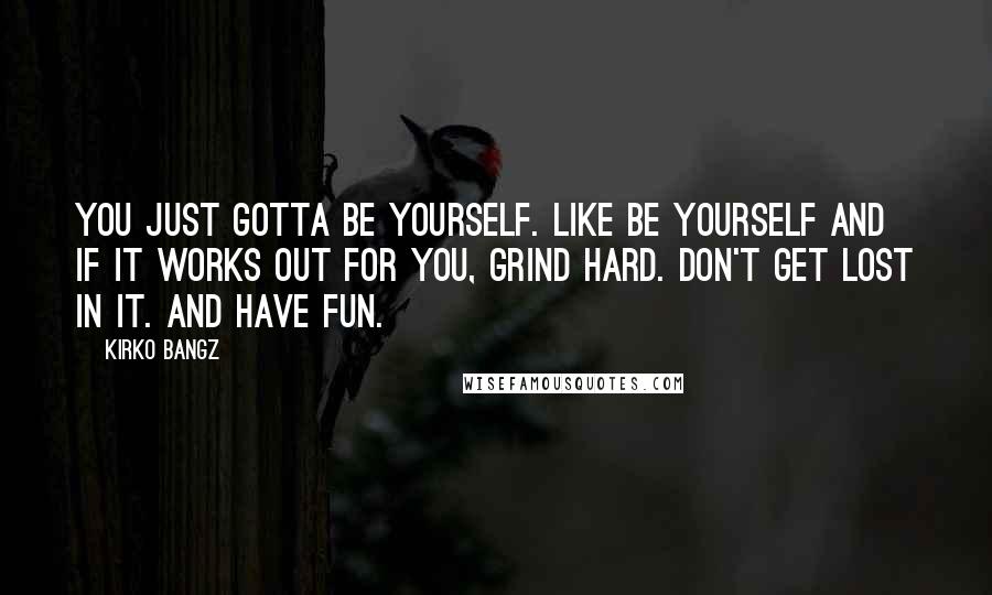 Kirko Bangz Quotes: You just gotta be yourself. Like be yourself and if it works out for you, grind hard. Don't get lost in it. And have fun.