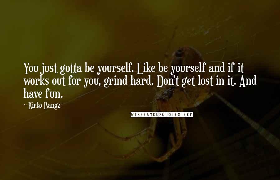 Kirko Bangz Quotes: You just gotta be yourself. Like be yourself and if it works out for you, grind hard. Don't get lost in it. And have fun.
