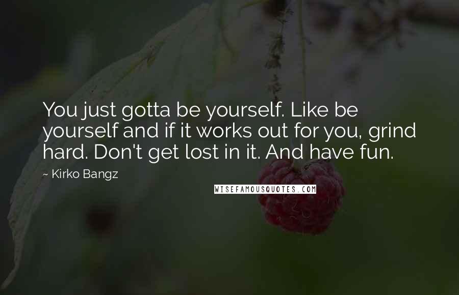 Kirko Bangz Quotes: You just gotta be yourself. Like be yourself and if it works out for you, grind hard. Don't get lost in it. And have fun.