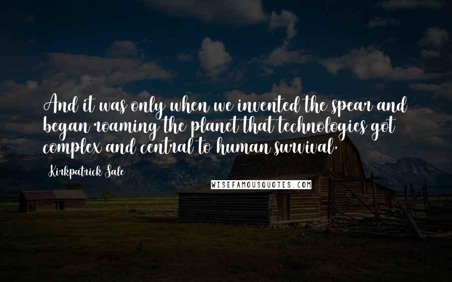 Kirkpatrick Sale Quotes: And it was only when we invented the spear and began roaming the planet that technologies got complex and central to human survival.