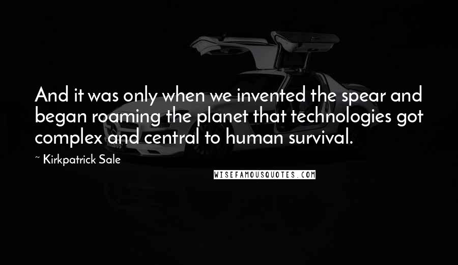 Kirkpatrick Sale Quotes: And it was only when we invented the spear and began roaming the planet that technologies got complex and central to human survival.