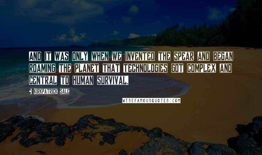 Kirkpatrick Sale Quotes: And it was only when we invented the spear and began roaming the planet that technologies got complex and central to human survival.