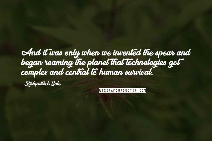 Kirkpatrick Sale Quotes: And it was only when we invented the spear and began roaming the planet that technologies got complex and central to human survival.