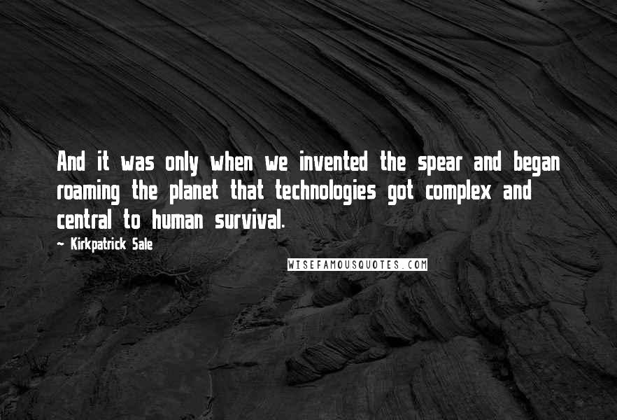 Kirkpatrick Sale Quotes: And it was only when we invented the spear and began roaming the planet that technologies got complex and central to human survival.