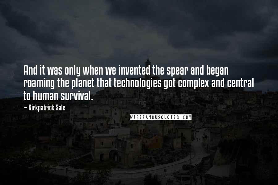 Kirkpatrick Sale Quotes: And it was only when we invented the spear and began roaming the planet that technologies got complex and central to human survival.