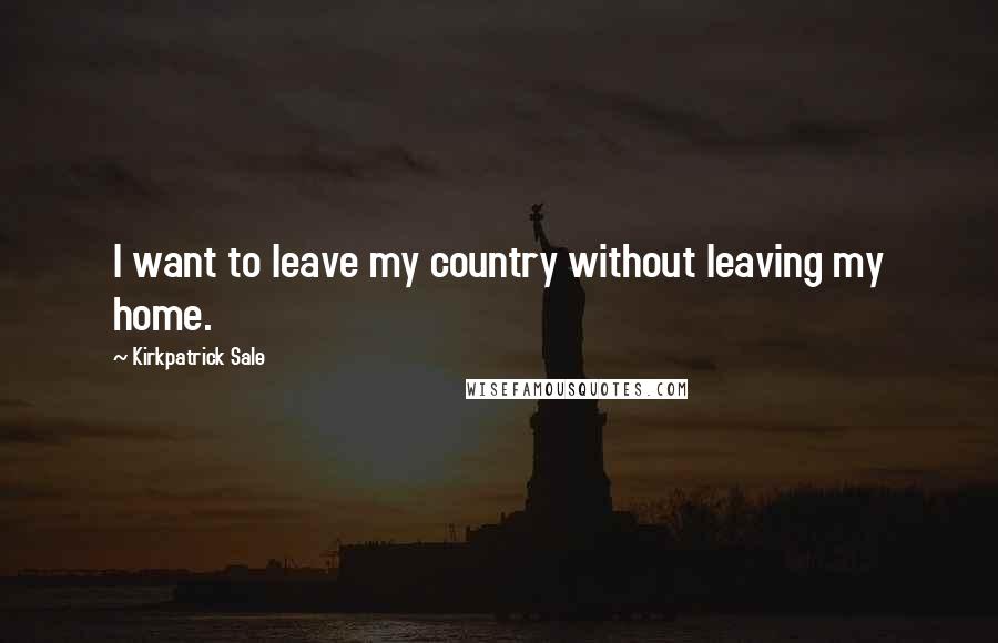 Kirkpatrick Sale Quotes: I want to leave my country without leaving my home.