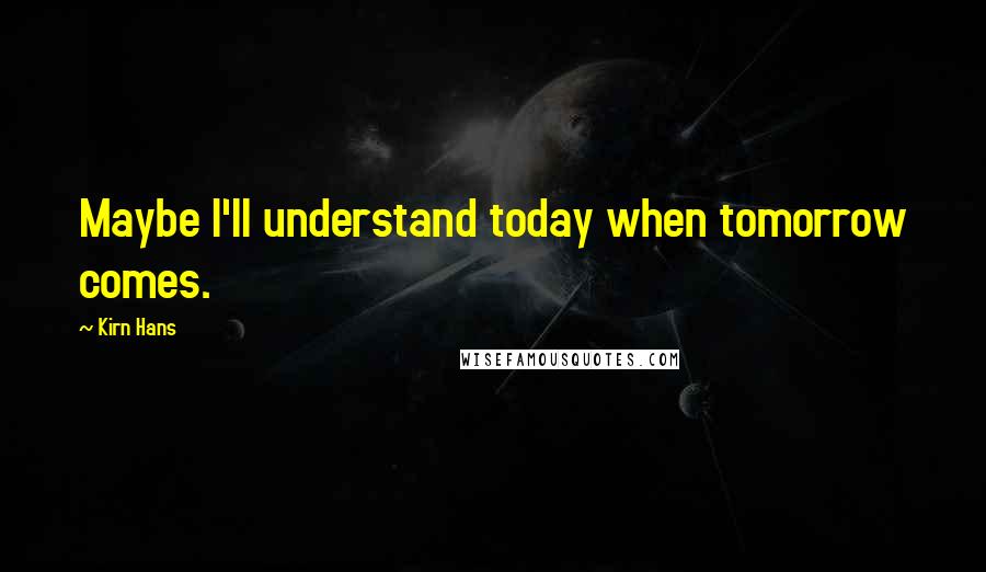 Kirn Hans Quotes: Maybe I'll understand today when tomorrow comes.