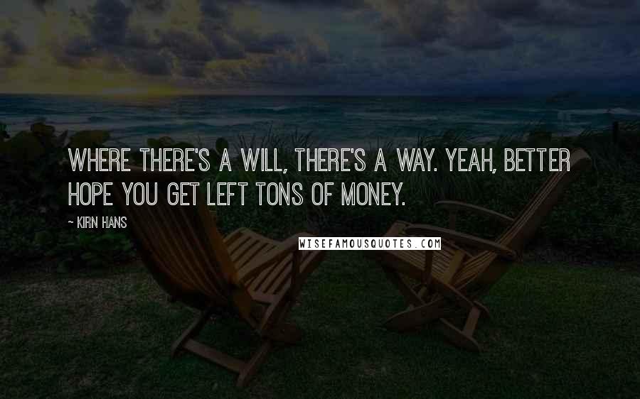 Kirn Hans Quotes: Where there's a will, there's a way. Yeah, better hope you get left tons of money.