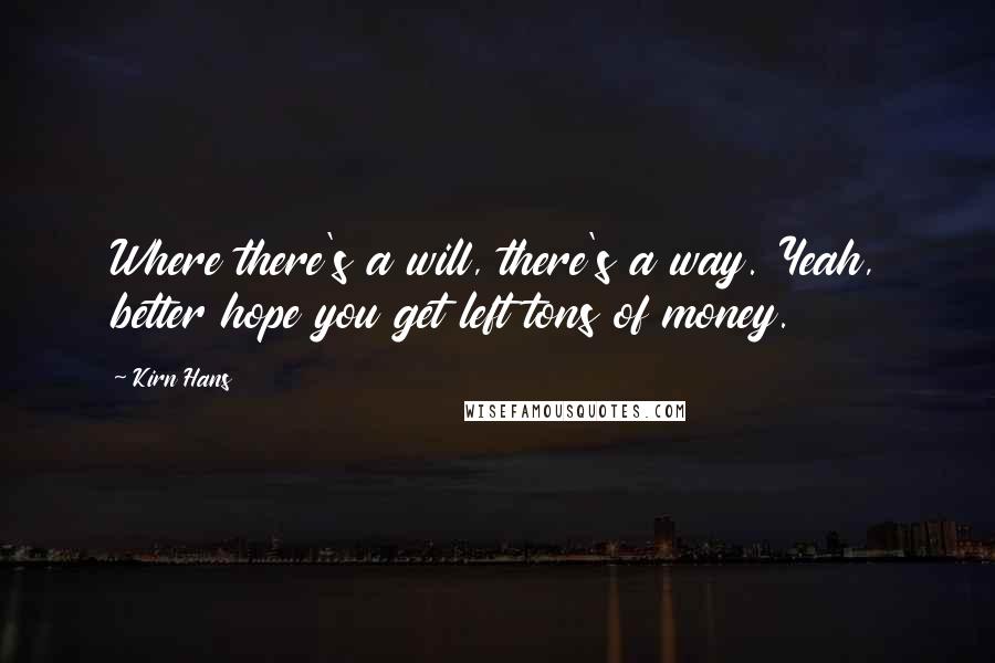 Kirn Hans Quotes: Where there's a will, there's a way. Yeah, better hope you get left tons of money.