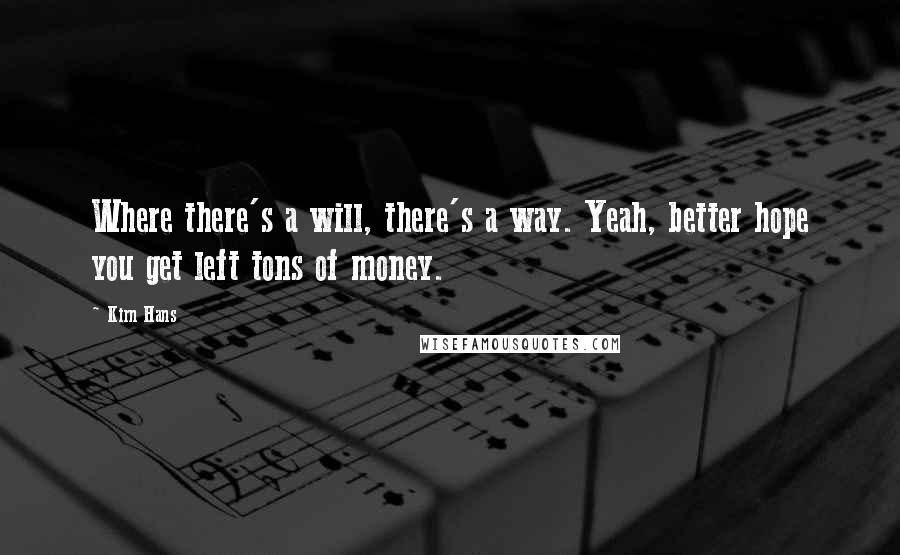 Kirn Hans Quotes: Where there's a will, there's a way. Yeah, better hope you get left tons of money.