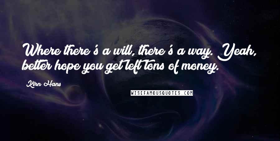 Kirn Hans Quotes: Where there's a will, there's a way. Yeah, better hope you get left tons of money.