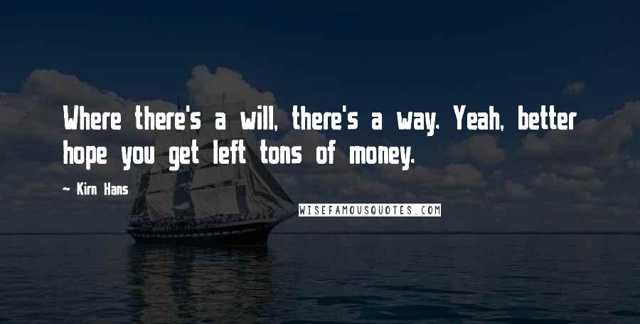 Kirn Hans Quotes: Where there's a will, there's a way. Yeah, better hope you get left tons of money.