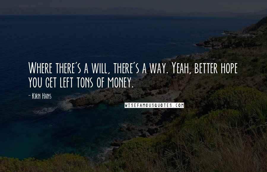 Kirn Hans Quotes: Where there's a will, there's a way. Yeah, better hope you get left tons of money.