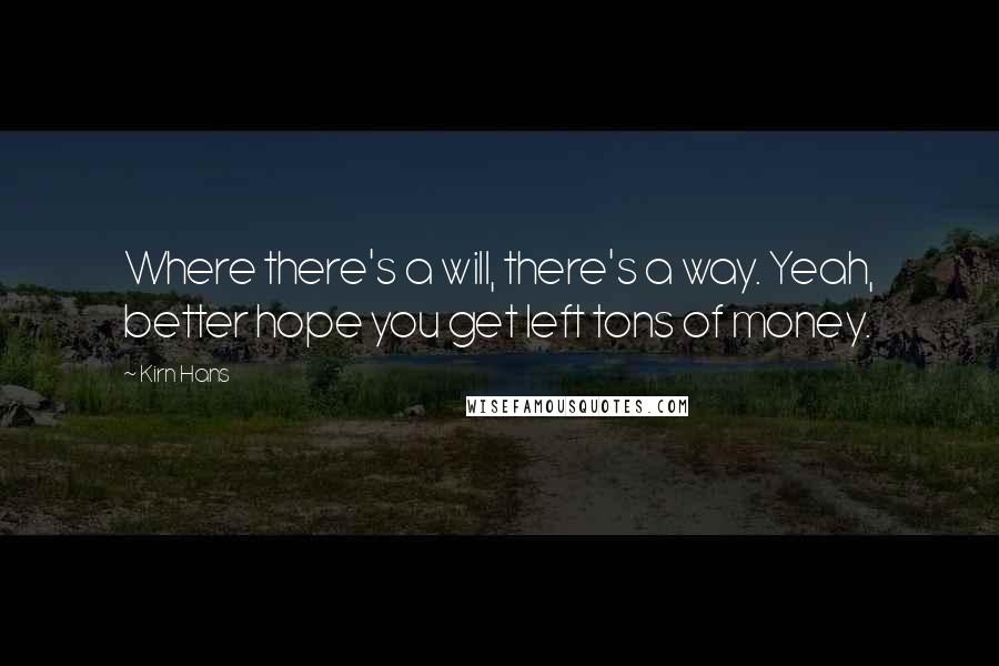 Kirn Hans Quotes: Where there's a will, there's a way. Yeah, better hope you get left tons of money.